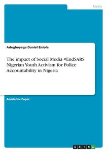 The impact of Social Media #EndSARS Nigerian Youth Activism for Police Accountability in Nigeria di Adegboyega Daniel Eniola edito da GRIN Verlag