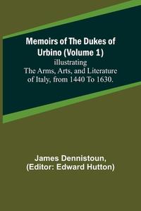 Memoirs of the Dukes of Urbino (Volume 1); Illustrating the Arms, Arts, and Literature of Italy, from 1440 To 1630. di James Dennistoun edito da Alpha Editions