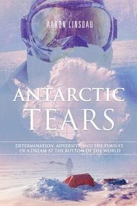Antarctic Tears: Determination, Adversity, and the Pursuit of a Dream at the Bottom of the World di Aaron Linsdau edito da LIGHTNING SOURCE INC