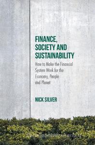 Finance, Society and Sustainability: How to Make the Financial System Work for the Economy, People and Planet di Nick Silver edito da PALGRAVE