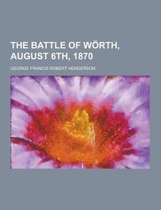 The Battle Of Worth, August 6th, 1870 di George Francis Robert Henderson edito da Theclassics.us