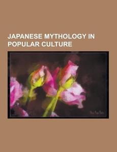 Japanese Mythology In Popular Culture di Source Wikipedia edito da University-press.org