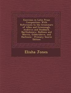 Exercises in Latin Prose Composition: With References to the Grammars of Allen and Greenough, Andrews and Stoddard, Bartholomew, Bullions and Morris, di Elisha Jones edito da Nabu Press