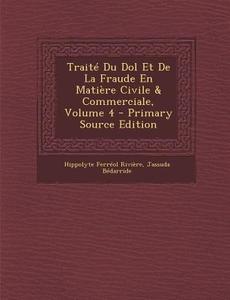 Traite Du Dol Et de La Fraude En Matiere Civile & Commerciale, Volume 4 di Hippolyte Ferreol Riviere, Jassuda Bedarride edito da Nabu Press