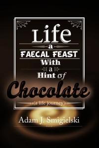 Life A Faecal Feast With A Hint Of Chocolate!: (a Life Journey) di Adam J Smigielski edito da Xlibris Corporation