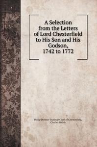 A Selection from the Letters of Lord Chesterfield to His Son and His Godson, 1742 to 1772 di Philip Dormer Stanhope . . . Chesterfield, Charles Welsh edito da Book on Demand Ltd.