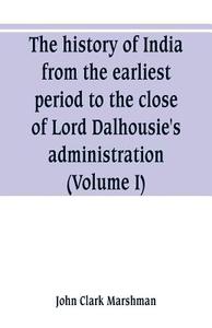 The history of India, from the earliest period to the close of Lord Dalhousie's administration (Volume I) di John Clark Marshman edito da Alpha Editions