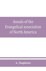 Annals of the Evangelical association of North America and history of the United Evangelical Church di A. Stapleton edito da Alpha Editions