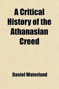 A Critical History Of The Athanasian Creed di Daniel Waterland edito da General Books Llc