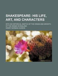 Shakespeare (volume 1); His Life, Art, And Characters. With An Historical Sketch Of The Origin And Growth Of The Drama In England di Henry Norman Hudson edito da General Books Llc