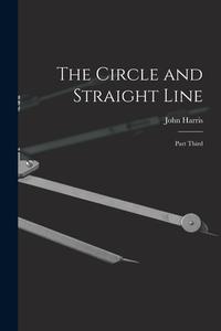 The Circle and Straight Line [microform]: Part Third di John Harris edito da LIGHTNING SOURCE INC
