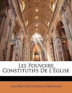 Les Pouvoirs Constitutifs De L'église di Jean Baptiste Bordas-Demoulin edito da Nabu Press