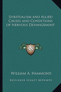 Spiritualism and Allied Causes and Conditions of Nervous Derangement di William A. Hammond edito da Kessinger Publishing