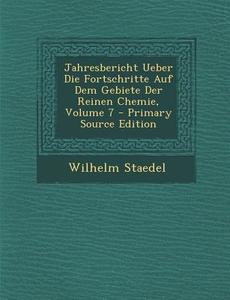 Jahresbericht Ueber Die Fortschritte Auf Dem Gebiete Der Reinen Chemie, Volume 7 di Wilhelm Staedel edito da Nabu Press