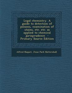 Legal Chemistry. a Guide to Detection of Poisons, Examination of Stains, Etc. Etc. as Applied to Chemical Jurisprudence di Alfred Naquet, Jesse Park Battershall edito da Nabu Press