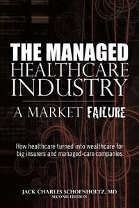 The Managed Healthcare Industry -- A Market Failure di Jack Charles Schoenholtz MD, MD Jack Charles Schoenholtz edito da Createspace
