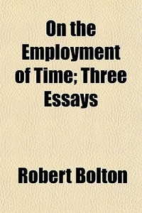 On The Employment Of Time; Three Essays di Robert Bolton edito da General Books