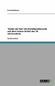 'Kinder der Not': Die Kartellproblematik seit dem letzten Drittel des 19. Jahrhunderts di Frank Hoffmann edito da GRIN Verlag
