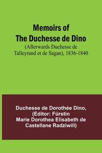 Memoirs of the Duchesse de Dino (Afterwards Duchesse de Talleyrand et de Sagan), 1836-1840 di Duchesse de Dino edito da Alpha Editions