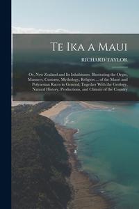 Te Ika a Maui: Or, New Zealand and Its Inhabitants. Illustrating the Orgin, Manners, Customs, Mythology, Religion ... of the Maori an di Richard Taylor edito da LEGARE STREET PR