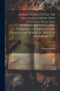 Horae Homileticae, Or Discourses Now First Digested Into One Continued Series And Forming A Commentary Upon Every Book Of The Old And New Test; Volume di Charles Simeon edito da LEGARE STREET PR