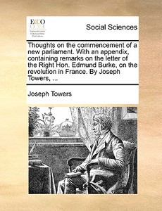 Thoughts On The Commencement Of A New Parliament. With An Appendix, Containing Remarks On The Letter Of The Right Hon. Edmund Burke, On The Revolution di Joseph Towers edito da Gale Ecco, Print Editions