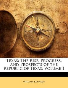 Texas: The Rise, Progress, and Prospects of the Republic of Texas, Volume 1 di William Kennedy edito da Nabu Press