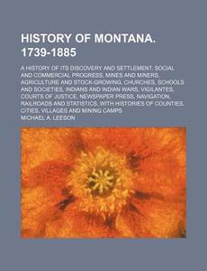 History of Montana. 1739-1885; A History of Its Discovery and Settlement, Social and Commercial Progress, Mines and Miners, Agriculture and Stock-Grow di Michael A. Leeson edito da Rarebooksclub.com