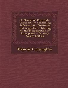 A Manual of Corporate Organization: Containing Information, Directions and Suggestions Relating to the Incorporation of Enterprises di Thomas Conyngton edito da Nabu Press