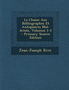 La Chasse Aux Bibliographes Et Antiquaires Mal-Avises, Volumes 1-2 di Jean-Joseph Rive edito da Nabu Press
