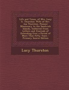 Life and Times, of Mrs. Lucy G. Thurston: Wife of REV. Asa Thurston, Pioneer Missionary to the Sandwich Islands, Gathered from Letters and Journals of di Lucy Thurston edito da Nabu Press