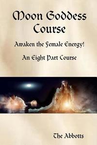 Moon Goddess Course - Awaken the Female Energy! - An Eight Part Course di The Abbotts edito da Lulu.com