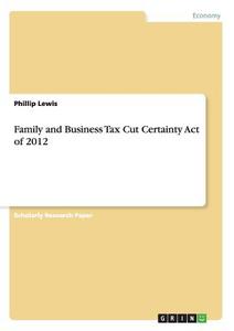 Family and Business Tax Cut Certainty Act of 2012 di Phillip Lewis edito da GRIN Publishing