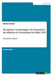 Die Brucke Von Remagen. Der Vormarsch Der Allierten in Deutschland Im Marz 1945 di Markus Glatzel edito da Grin Verlag