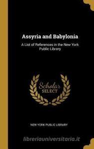 Assyria and Babylonia: A List of References in the New York Public Library di New York Public Library edito da WENTWORTH PR