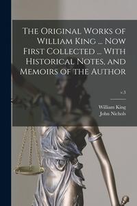 The Original Works Of William King ... Now First Collected ... With Historical Notes, And Memoirs Of The Author; V.3 di William 1663-1712 King, John 1745-1826 Nichols edito da Legare Street Press