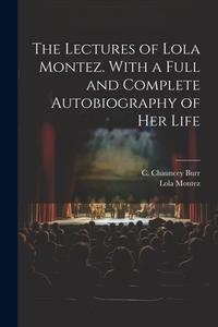 The Lectures of Lola Montez. With a Full and Complete Autobiography of Her Life di Lola Montez edito da LEGARE STREET PR