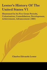 Lester's History of the United States V1: Illustrated in Its Five Great Periods, Colonization, Consolidation, Development, Achievement, Advancement (1 di Charles Edwards Lester edito da Kessinger Publishing