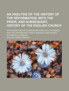 An Analysis Of The History Of The Reformation, With The Prior, And Subsequent, History Of The English Church; With Questions Of Examination Especially di William Henry Pinnock edito da General Books Llc