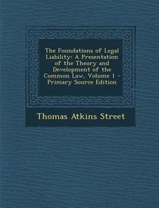 The Foundations of Legal Liability: A Presentation of the Theory and Development of the Common Law, Volume 1 - Primary Source Edition di Thomas Atkins Street edito da Nabu Press