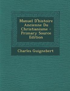 Manuel D'Histoire Ancienne Du Christianisme di Charles Guignebert edito da Nabu Press