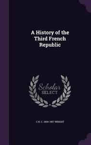 A History Of The Third French Republic di C H C 1869-1957 Wright edito da Palala Press