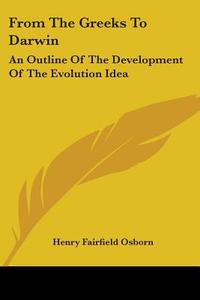 From the Greeks to Darwin: An Outline of the Development of the Evolution Idea di Henry Fairfield Osborn edito da Kessinger Publishing