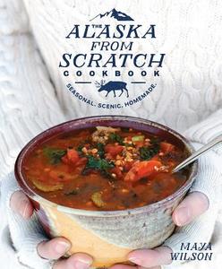The Alaska from Scratch Cookbook di Maya Wilson edito da Random House USA Inc