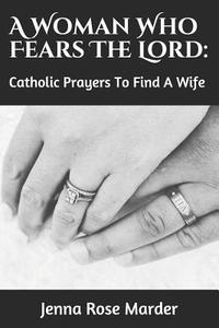 A Woman Who Fears the Lord: Catholic Prayers to Find a Wife di Jenna Rose Marder edito da LIGHTNING SOURCE INC