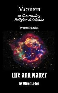 Monism as Connecting Religion and Science, and Life and Matter (a Criticism of Professor Haeckel's Riddle of the Univers di Ernst Heinrich Philip Haeckel, Oliver Lodge edito da Benediction Classics