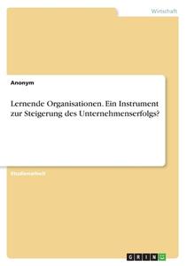Lernende Organisationen. Ein Instrument zur Steigerung des Unternehmenserfolgs? di Anonymous edito da GRIN Verlag
