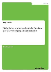 Technische und wirtschaftliche Strukturder Gasversorgung in Deutschland di Jörg Simon edito da Examicus Publishing