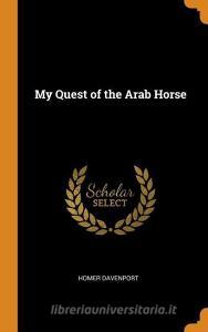 My Quest Of The Arab Horse di Homer Davenport edito da Franklin Classics Trade Press