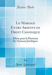 Le Mariage Entre Absents En Droit Canonique: Thèse Pour Le Doctorat Es-Sciences Juridiques (Classic Reprint) di Jean Bancarel edito da Forgotten Books